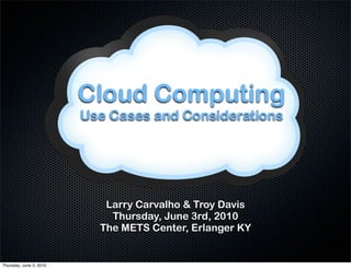 Cloud Computing
                         Use Cases and Considerations




                            Larry Carvalho & Troy Davis
                             Thursday, June 3rd, 2010
                           The METS Center, Erlanger KY


Thursday, June 3, 2010
 