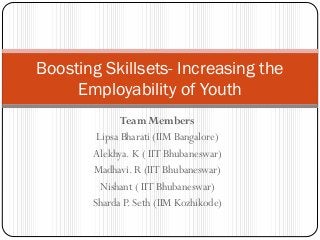 Team Members
Lipsa Bharati (IIM Bangalore)
Alekhya. K ( IIT Bhubaneswar)
Madhavi. R (IIT Bhubaneswar)
Nishant ( IIT Bhubaneswar)
Sharda P. Seth (IIM Kozhikode)
Boosting Skillsets- Increasing the
Employability of Youth
 