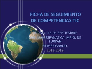 FICHA DE SEGUIMIENTO
DE COMPETENCIAS TIC

  TELESEC. 16 DE SEPTIEMBRE
SAN JUAN ESPANATICA, MPIO. DE
            TUXPAN
       PRIMER GRADO.
          2012-2013
 