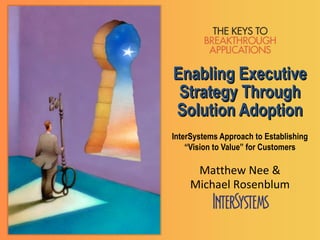 Enabling Executive
 Strategy Through
Solution Adoption
InterSystems Approach to Establishing
    “Vision to Value” for Customers

     Matthew Nee &
    Michael Rosenblum
 