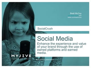 Social Media Brett McCoy http://www. myjive .com twitter.com/ brettmccoy SocialCrush Flickr image by gregorywdean Enhance the experience and value of your brand through the use of owned platforms and earned media. 