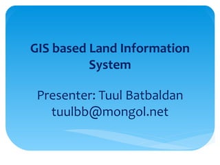 GIS based Land Information System Presenter: Tuul Batbaldan [email_address] (“Land Management and Fiscal Cadastre” project, in ALACGaC) 