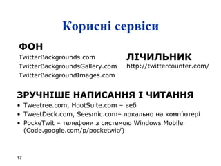 Корисні сервіси ФОН TwitterBackgrounds.com TwitterBackgroundsGallery.com TwitterBackgroundImages.com ЗРУЧНІШЕ НАПИСАННЯ   І ЧИТАННЯ Tweetree.com ,  HootSuite.com –  веб TweetDeck.com, Seesmic.com–  локально на комп ’ ютері PockeTwit –  телефони з системою  Windows Mobile  ( Code.google.com/p/pocketwit/ ) ЛІЧИЛЬНИК http://twittercounter.com/ 