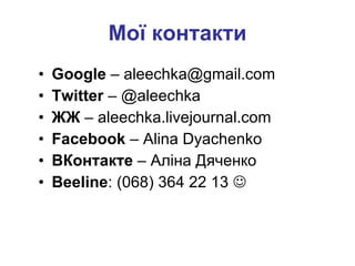 Мої контакти Google  – aleechka@gmail.com Twitter  –  @aleechka ЖЖ  –  aleechka.livejournal.com Facebook   –  Alina Dyachenko ВКонтакте  – Аліна Дяченко Beeline :  ( 068 )  364 22 13   