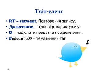 Твіт-сленг RT – retweet .  Повторення запису. @username  –  відповідь користувачу. D  –  надіслати приватне повідомлення. # educamp09  –  тематичний тег 