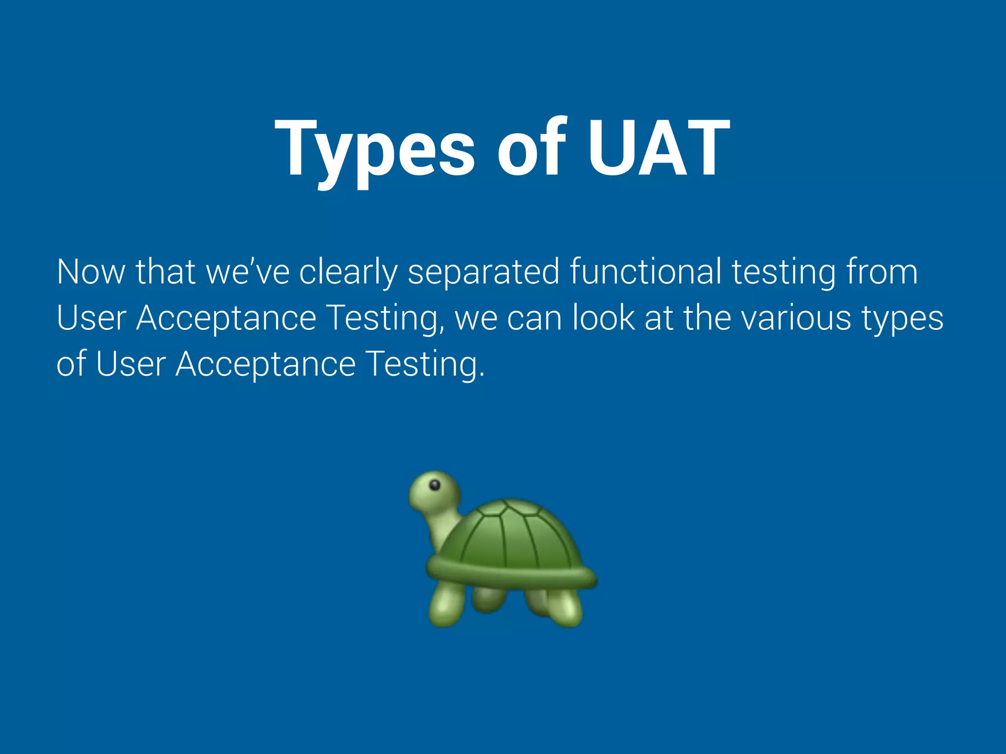 Types of UAT
Now that we’ve clearly separated functional testing from
User Acceptance Testing, we can look at the various types
of User Acceptance Testing.
 