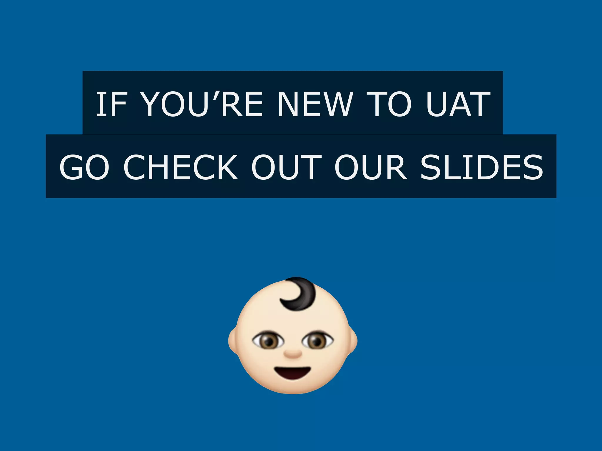 IF YOU’RE NEW TO UAT
GO CHECK OUT OUR SLIDES
 