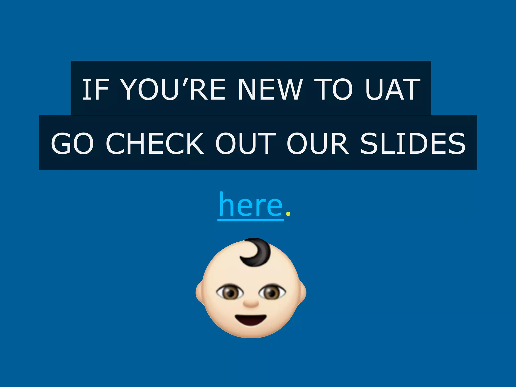 IF YOU’RE NEW TO UAT
GO CHECK OUT OUR SLIDES
here.
 