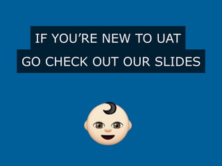 IF YOU’RE NEW TO UAT
GO CHECK OUT OUR SLIDES
 