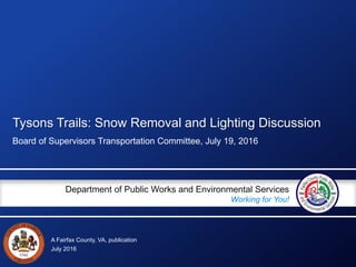A Fairfax County, VA, publication
Department of Public Works and Environmental Services
Working for You!
Tysons Trails: Snow Removal and Lighting Discussion
Board of Supervisors Transportation Committee, July 19, 2016
July 2016
 
