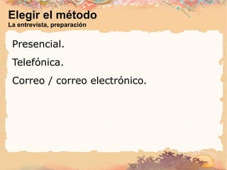 Elegir el método La entrevista, preparación Presencial. Telefónica. Correo / correo electrónico. 