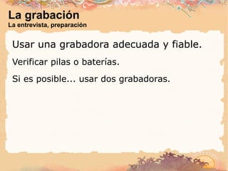 La grabación La entrevista, preparación Usar una grabadora adecuada y fiable. Verificar pilas o baterías. Si es posible... usar dos grabadoras. 