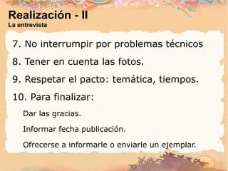 Realización - II La entrevista 7. No interrumpir por problemas técnicos 8. Tener en cuenta las fotos. 9. Respetar el pacto: temática, tiempos. 10. Para finalizar:  Dar las gracias. 