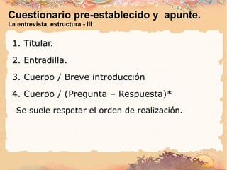 De personaje, informativa. La entrevista, estructura - I 1. Titular. 2. Entradilla. 3. Cuerpo / Introducción. 4. Cuerpo  / (Pregunta – Respuesta)* Se suele respetar el orden de la entrevista. 