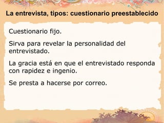 La entrevista, tipos: cuestionario preestablecido Cuestionario fijo. Sirva para revelar la personalidad del entrevistado. La gracia está en que el entrevistado responda con rapidez e ingenio. Se presta a hacerse por correo. 