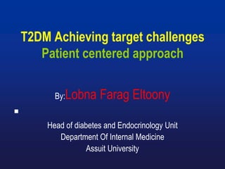 T2DM Achieving target challenges
Patient centered approach
By:Lobna Farag Eltoony

Head of diabetes and Endocrinology Unit
Department Of Internal Medicine
Assuit University
 