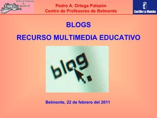 BLOGS RECURSO MULTIMEDIA EDUCATIVO Pedro A. Ortega Palazón Centro de Profesores de Belmonte Belmonte, 22 de febrero del 2011 