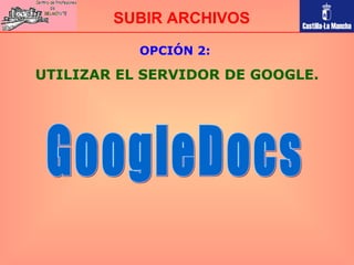OPCIÓN 2:  UTILIZAR EL SERVIDOR DE GOOGLE. SUBIR ARCHIVOS GoogleDocs 