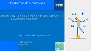 Microsoft Virtual Academy
Unidad 1. INTRODUCCION A LA PLATAFORMA .NET
1.3 Aplicaciones en C#.net
Mg. Luis Fernando Aguas Bucheli
+593 984015184
@Aguaszoft
Laguas@uisrael.edu.ec
Aguaszoft@Outlook.es
 