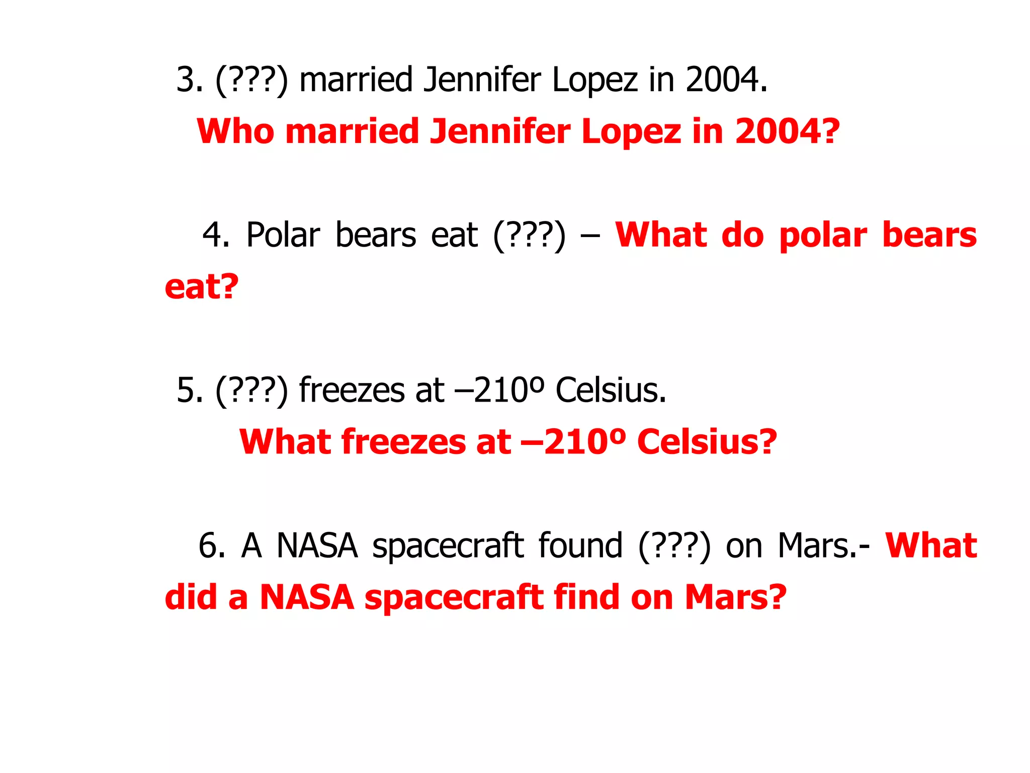 3. (???) married Jennifer Lopez in 2004.    Who married Jennifer Lopez in 2004? 4. Polar bears eat (???) –  What do polar bears eat? 5. (???) freezes at –210º Celsius.  What freezes at –210º Celsius? 6. A NASA spacecraft found (???) on Mars.-  What did a NASA spacecraft find on Mars? 
