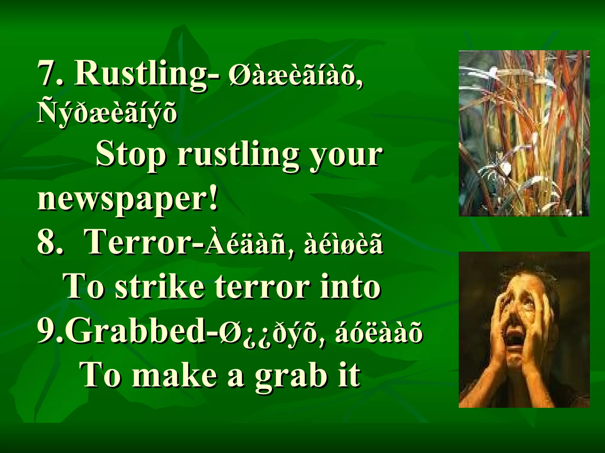 7. Rustling-   Øàæèãíàõ,  Ñýðæèãíýõ   Stop rustling your  newspaper! 8.  Terror- Àéäàñ ,  àéìøèã   To strike terror into 9.Grabbed- Ø¿¿ðýõ ,  áóëààõ   To make a grab it 