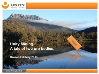 Unity Mining Limited 1
Presentation Title
Date
Unity Mining
A tale of two ore bodies.
Broken Hill May 2013
 