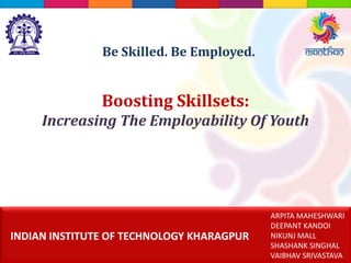 Boosting Skillsets:
Increasing The Employability Of Youth
ARPITA MAHESHWARI
DEEPANT KANDOI
NIKUNJ MALL
SHASHANK SINGHAL
VAIBHAV SRIVASTAVA
INDIAN INSTITUTE OF TECHNOLOGY KHARAGPUR
Be Skilled. Be Employed.
 