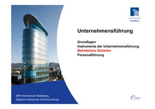 Unternehmensführung

                                          Grundlagen
                                          Instrumente der Unternehmensführung
                                          Betriebliche Zielarten
                                          Personalführung




Fachhochschule Heidelberg
 SRH Hochschule Heidelberg
Staatlich anerkannte Hochschule der SRH
 Staatlich anerkannte Fachhochschule
 