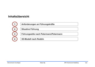 Inhaltsübersicht

           1             Anforderungen an Führungskräfte

           2             Situative Führung

           3             Führungsstile nach Petermann/Petermann

           4             3D-Modell nach Reddin




Ökonomische Grundlagen                       Tobias Illig         SRH Hochschule Heidelberg   151
 