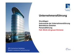 Unternehmensführung

                                          Grundlagen
                                          Instrumente der Unternehmensführung
                                          Betriebliche Zielarten
                                          Personalführung
                                          Fall: Klinik mit grauer Eminenz




Fachhochschule Heidelberg
 SRH Hochschule Heidelberg
Staatlich anerkannte Hochschule der SRH
 Staatlich anerkannte Fachhochschule
 