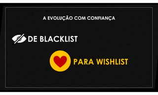 DE BLACKLIST
PARA WISHLIST
A EVOLUÇÃO COM CONFIANÇA
 