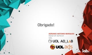 Obrigado!
ADRIANO ANTONIO MARQUES
HEAD OF ADTECH
UOL
 