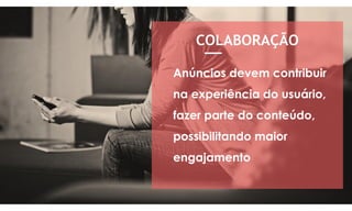 COLABORAÇÃO
Anúncios devem contribuir
na experiência do usuário,
fazer parte do conteúdo,
possibilitando maior
engajamento
__
 