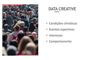 DATA CREATIVE
• Condições climáticas
• Eventos esportivos
• Interesses
• Comportamento
 