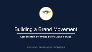 Building a Brand Movement
Lessons from the United States Digital Service
DAVID KAUFMAN // U.S. DIGITAL SERVICE // SEPTEMBER 2016
 