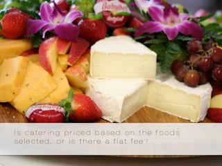 Is catering priced based on the foods
selected, or is there a flat fee?
 