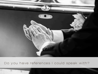 Do you have references I could speak with?
 