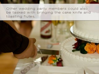 Other wedding party members could also
be tasked with bringing the cake knife and
toasting flutes.
 