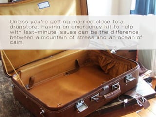 Unless you’re getting married close to a
drugstore, having an emergency kit to help
with last-minute issues can be the difference
between a mountain of stress and an ocean of
calm.
 