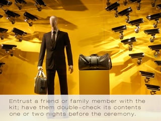 Entrust a friend or family member with the
kit; have them double-check its contents
one or two nights before the ceremony.
 