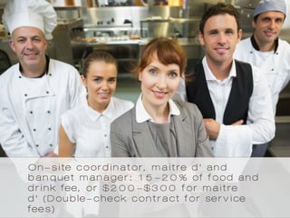 On-site coordinator, maitre d’ and
banquet manager: 15-20% of food and
drink fee, or $200-$300 for maitre
d’ (Double-check contract for service
fees)
 