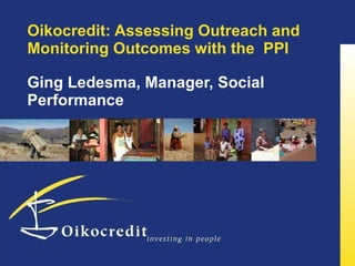 Oikocredit: Assessing Outreach and Monitoring Outcomes with the  PPI  Ging Ledesma, Manager, Social Performance 