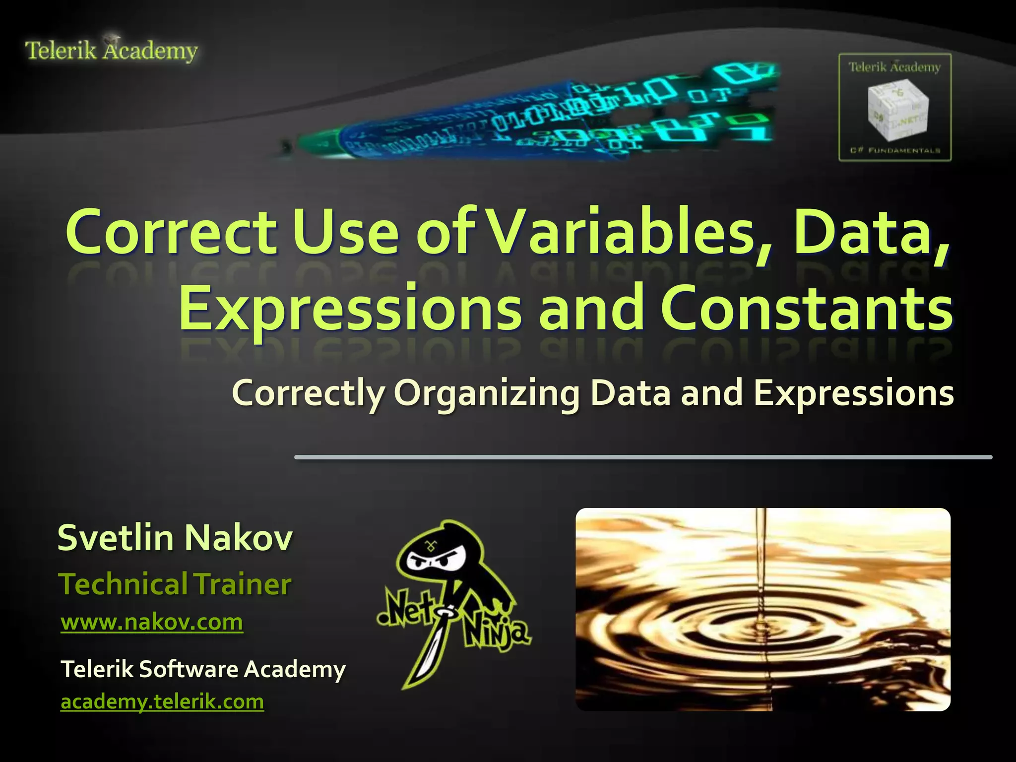 Correct Use of Variables, Data,
   Expressions and Constants
               Correctly Organizing Data and Expressions


Svetlin Nakov
Technical Trainer
www.nakov.com
Telerik Software Academy
academy.telerik.com
 