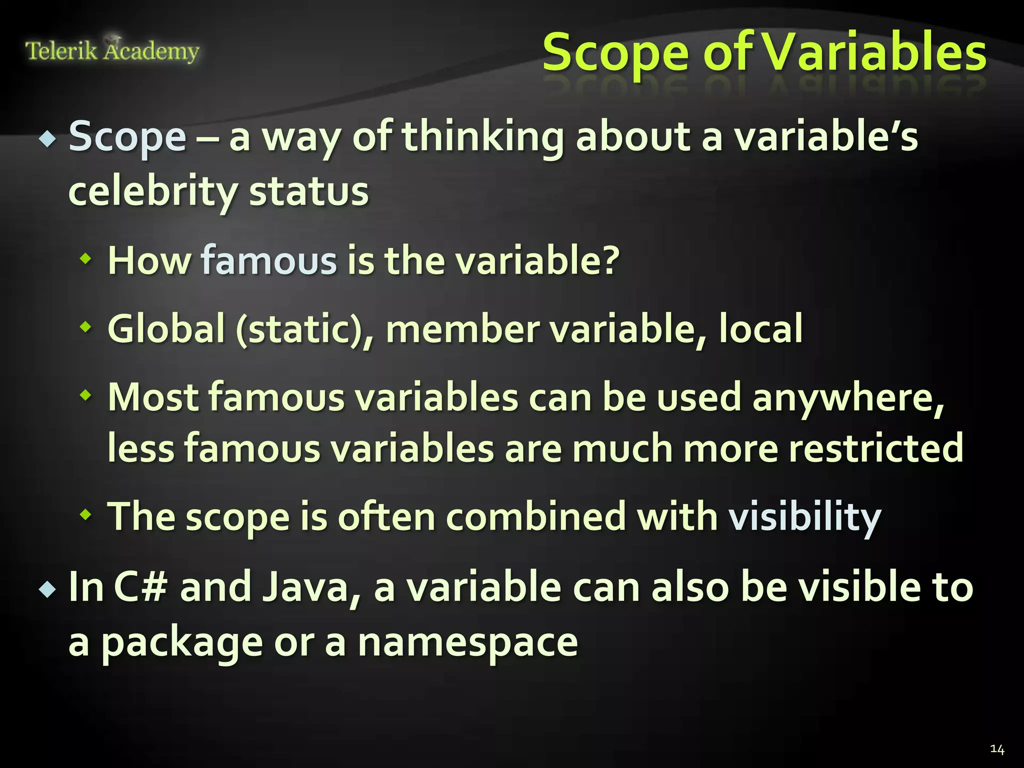 Scope of Variables
 Scope – a way of thinking about a variable’s
 celebrity status
   How famous is the variable?
   Global (static), member variable, local
   Most famous variables can be used anywhere,
    less famous variables are much more restricted
   The scope is often combined with visibility
 In C# and Java, a variable
                         can also be visible to
 a package or a namespace

                                                     14
 