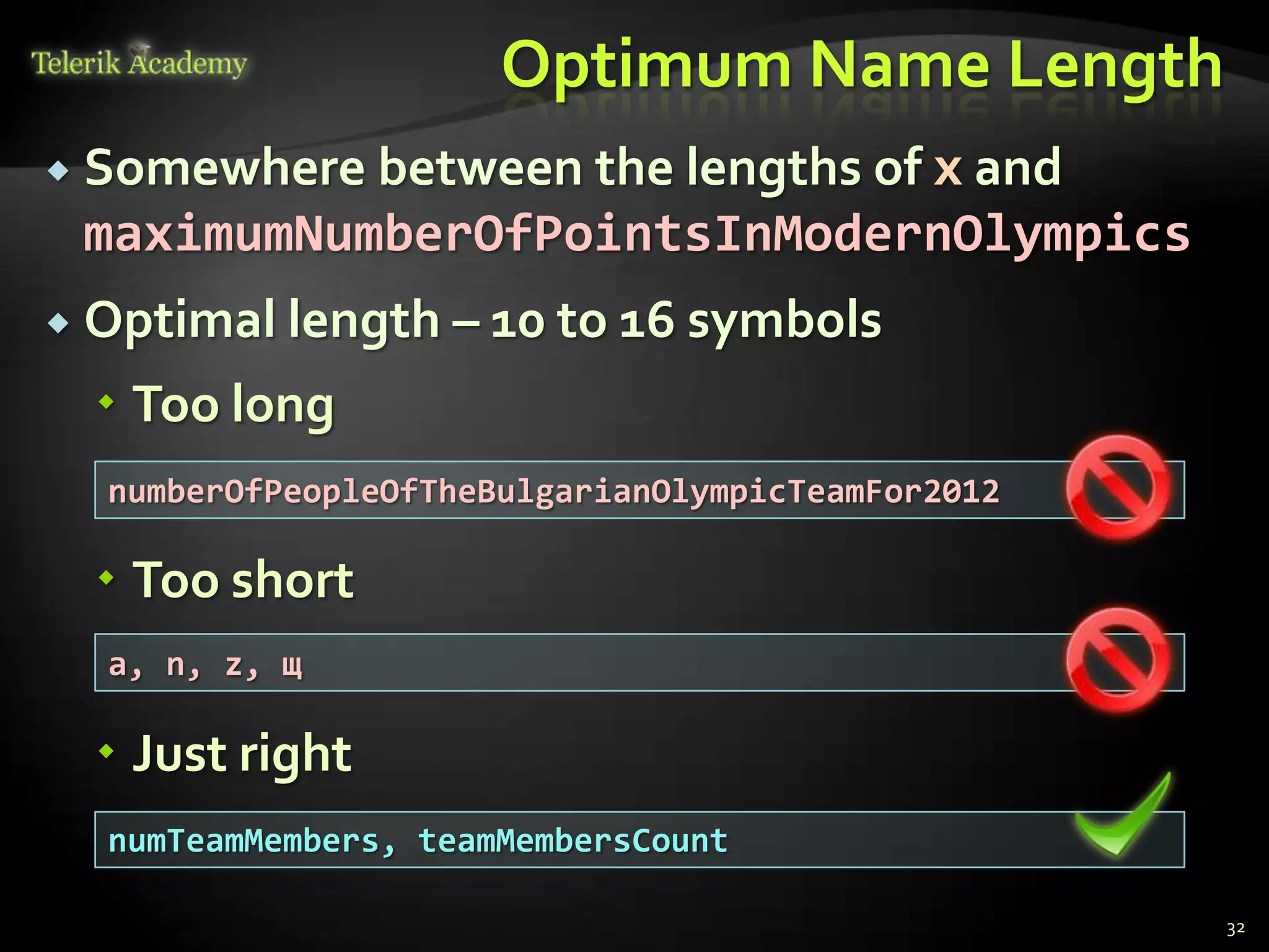 Optimum Name Length
   Somewhere between the lengths of x and
    maximumNumberOfPointsInModernOlympics
   Optimal length – 10 to 16 symbols
     Too long
     numberOfPeopleOfTheBulgarianOlympicTeamFor2012

     Too short
     а, n, z, щ

     Just right
     numTeamMembers, teamMembersCount

                                                      32
 