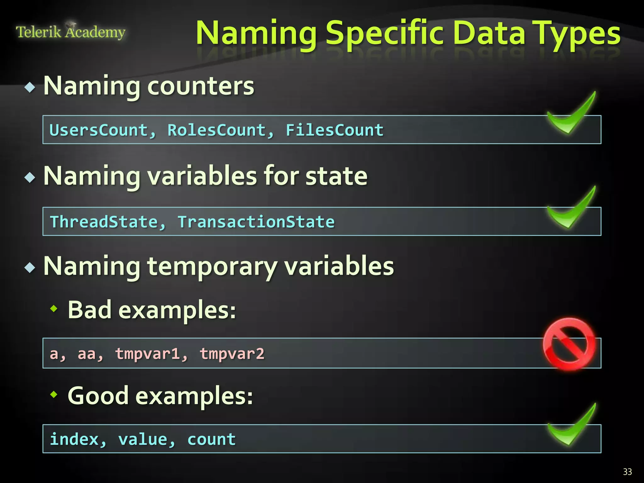 Naming Specific Data Types
 Naming counters

  UsersCount, RolesCount, FilesCount

 Naming variables      for state
  ThreadState, TransactionState

 Naming temporary variables

  Bad examples:
  a, aa, tmpvar1, tmpvar2

  Good examples:
  index, value, count
                                              33
 