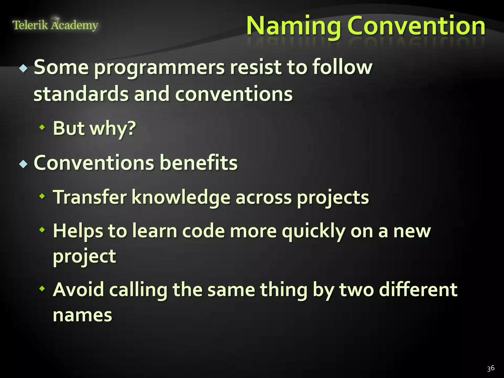 Naming Convention
 Some programmers resistto follow
 standards and conventions
  But why?
 Conventions benefits

  Transfer knowledge across projects
  Helps to learn code more quickly on a new
   project
  Avoid calling the same thing by two different
   names

                                                   36
 