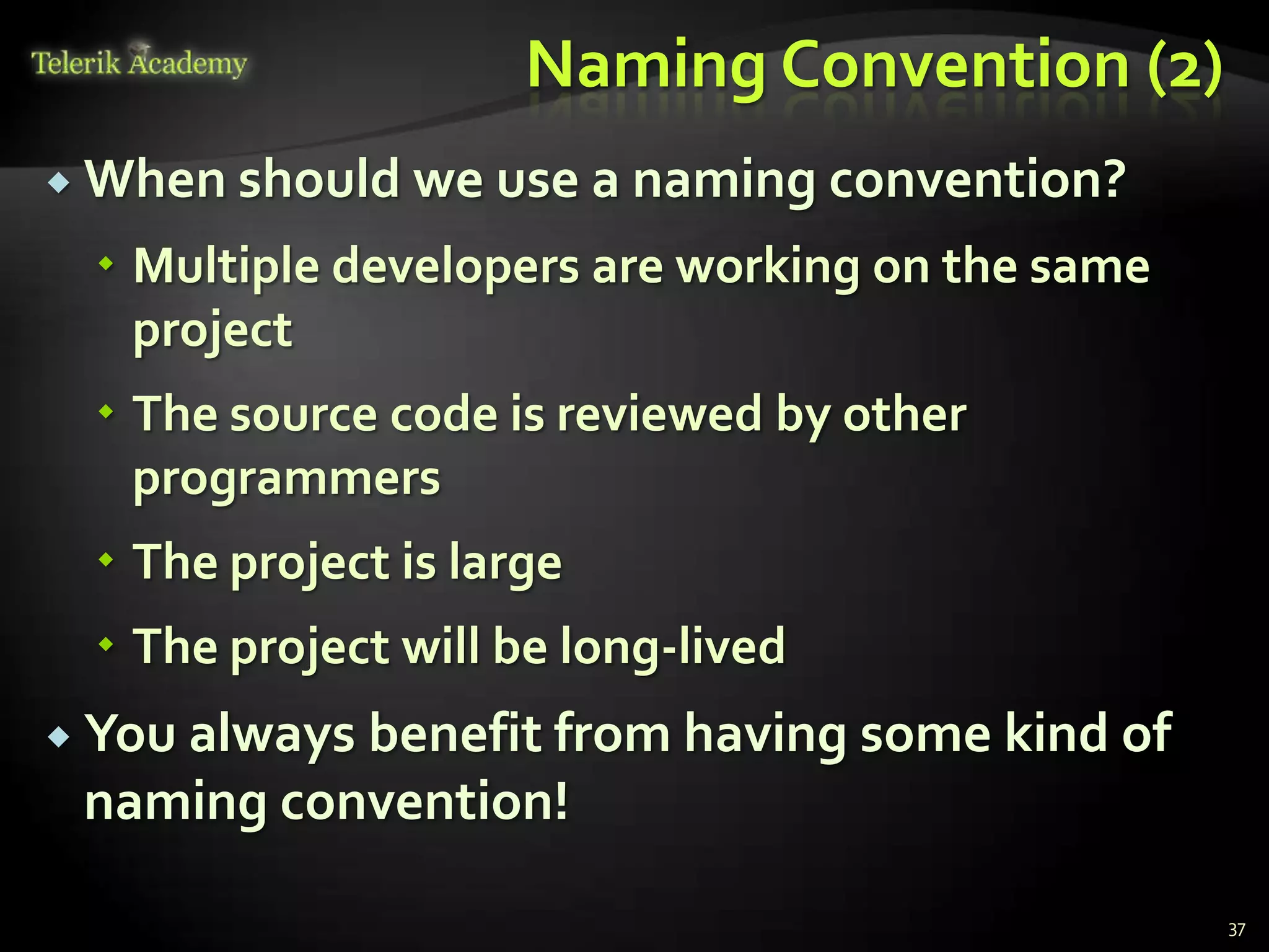 Naming Convention (2)
 When should we use a naming convention?

  Multiple developers are working on the same
   project
  The source code is reviewed by other
   programmers
  The project is large
  The project will be long-lived
 You always
           benefit from having some kind of
 naming convention!

                                                 37
 