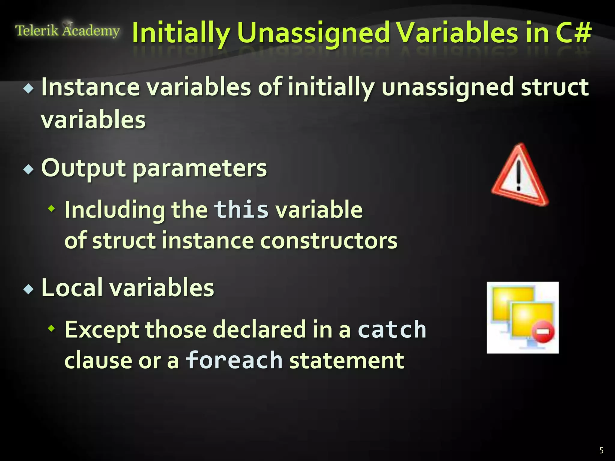 Initially Unassigned Variables in C#
 Instance variables   of initially unassigned struct
 variables
 Output parameters

   Including the this variable
    of struct instance constructors
 Local variables

   Except those declared in a catch
    clause or a foreach statement


                                                        5
 