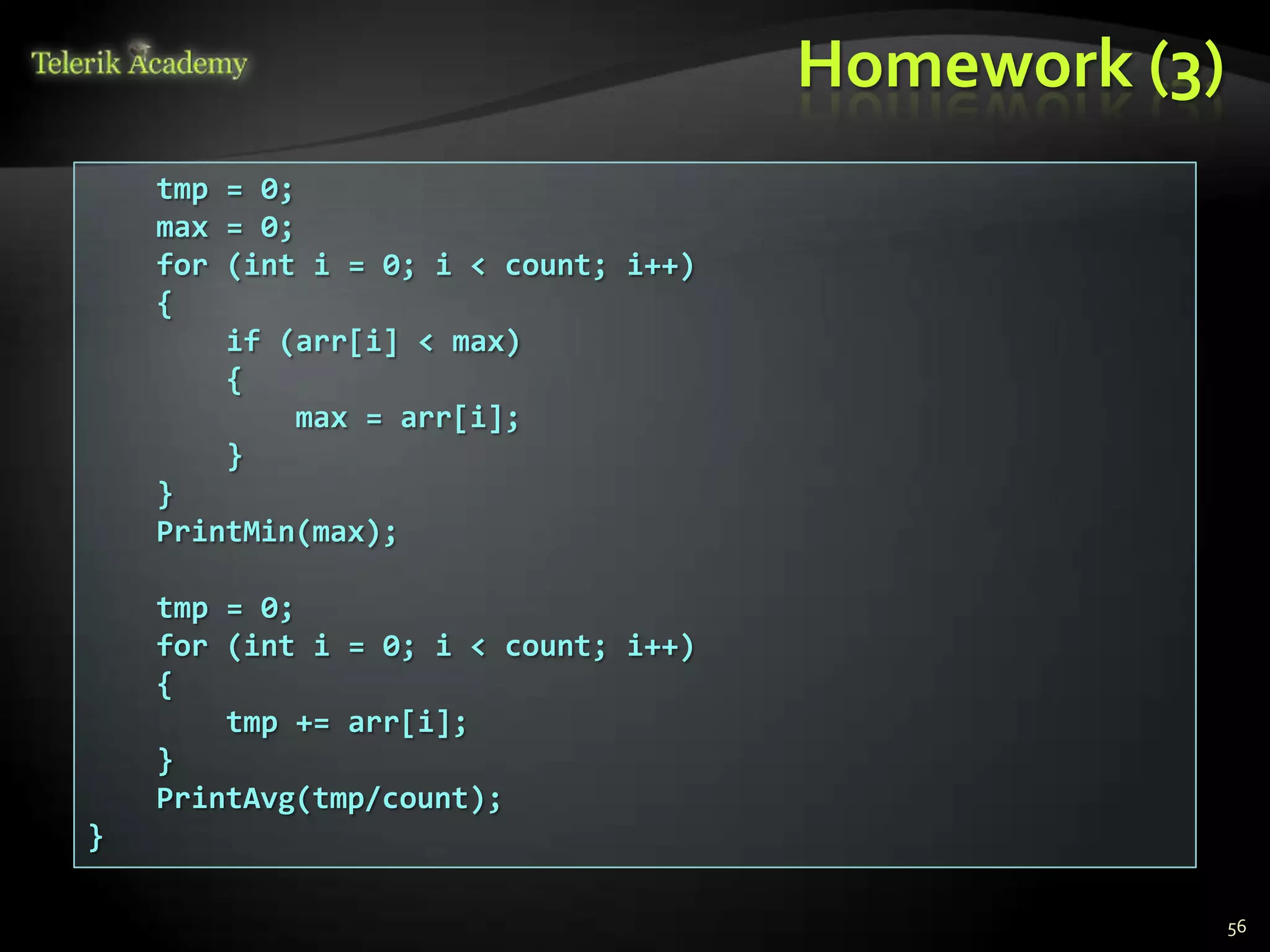 Homework (3)
    tmp = 0;
    max = 0;
    for (int i = 0; i < count; i++)
    {
        if (arr[i] < max)
        {
            max = arr[i];
        }
    }
    PrintMin(max);

    tmp = 0;
    for (int i = 0; i < count; i++)
    {
        tmp += arr[i];
    }
    PrintAvg(tmp/count);
}

                                                     56
 